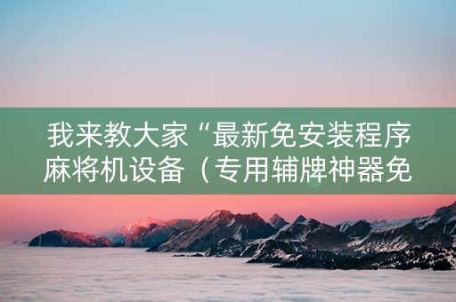 我来教大家“最新免安装程序麻将机设备（专用辅牌神器免安装）