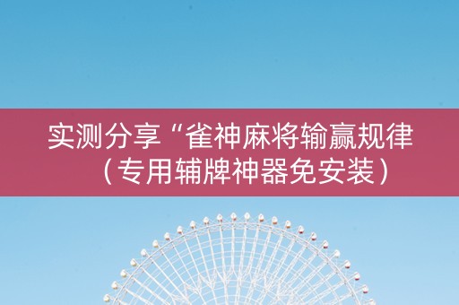 实测分享“雀神麻将输赢规律（专用辅牌神器免安装）