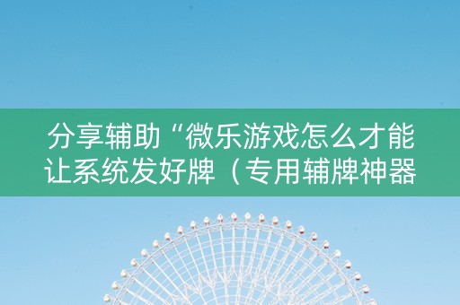 分享辅助“微乐游戏怎么才能让系统发好牌（专用辅牌神器免安装）