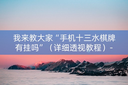 我来教大家“手机十三水棋牌有挂吗”（详细透视教程）-哔哩哔哩