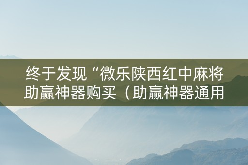 终于发现“微乐陕西红中麻将助赢神器购买（助赢神器通用版）