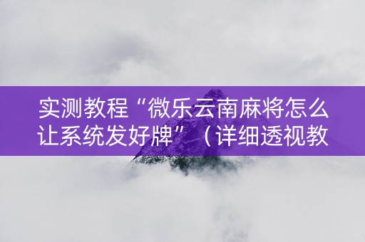 实测教程“微乐云南麻将怎么让系统发好牌”（详细透视教程）-哔哩哔哩