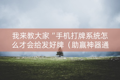 我来教大家“手机打牌系统怎么才会给发好牌（助赢神器通用版）