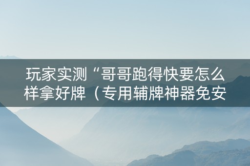 玩家实测“哥哥跑得快要怎么样拿好牌（专用辅牌神器免安装）