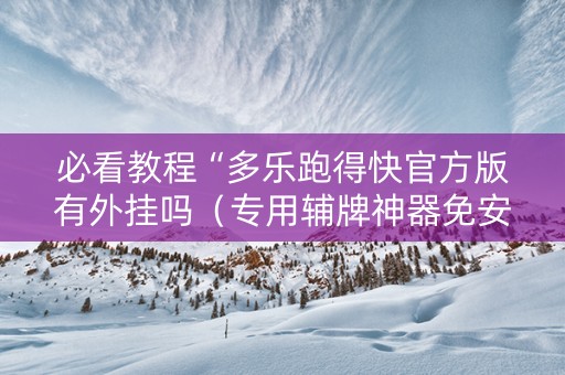 必看教程“多乐跑得快官方版有外挂吗（专用辅牌神器免安装）