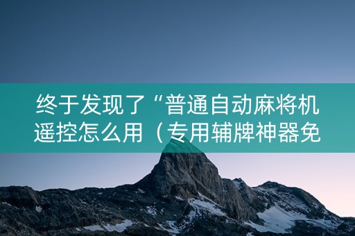 终于发现了“普通自动麻将机遥控怎么用（专用辅牌神器免安装）