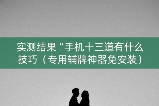 实测结果“手机十三道有什么技巧（专用辅牌神器免安装）