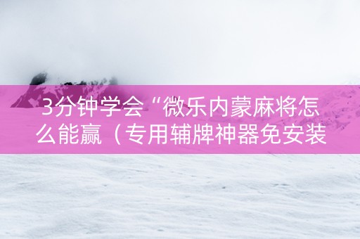 3分钟学会“微乐内蒙麻将怎么能赢（专用辅牌神器免安装）