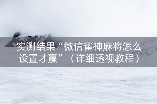 实测结果“微信雀神麻将怎么设置才赢”（详细透视教程）-哔哩哔哩