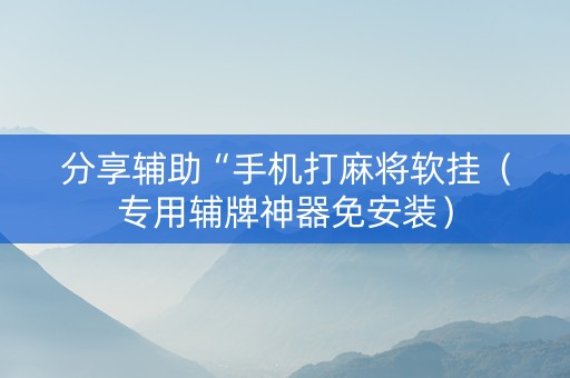分享辅助“手机打麻将软挂（专用辅牌神器免安装）