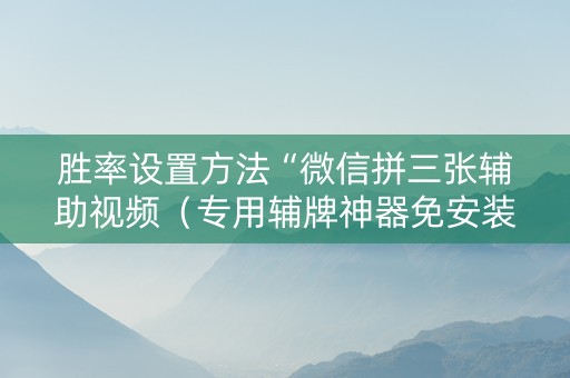 胜率设置方法“微信拼三张辅助视频（专用辅牌神器免安装）