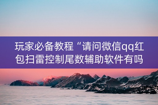玩家必备教程“请问微信qq红包扫雷控制尾数辅助软件有吗”（详细透视教程）-哔哩哔哩