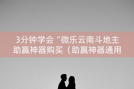 3分钟学会“微乐云南斗地主助赢神器购买（助赢神器通用版）
