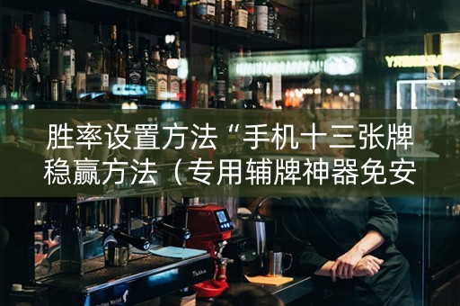 胜率设置方法“手机十三张牌稳赢方法（专用辅牌神器免安装）