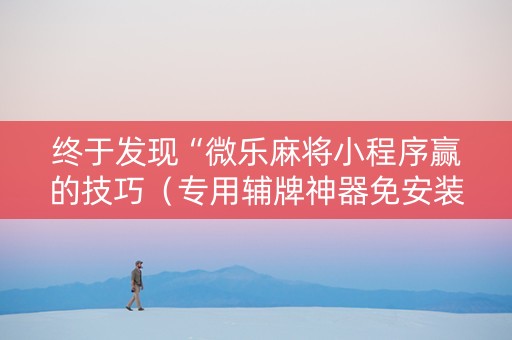 终于发现“微乐麻将小程序赢的技巧（专用辅牌神器免安装）