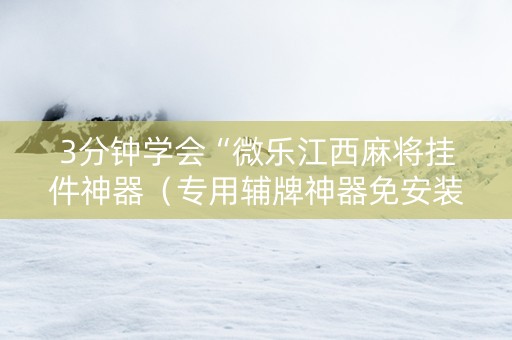 3分钟学会“微乐江西麻将挂件神器（专用辅牌神器免安装）