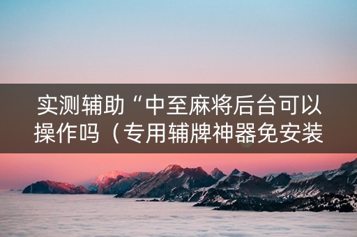 实测辅助“中至麻将后台可以操作吗（专用辅牌神器免安装）