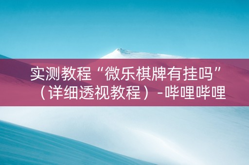 实测教程“微乐棋牌有挂吗”（详细透视教程）-哔哩哔哩