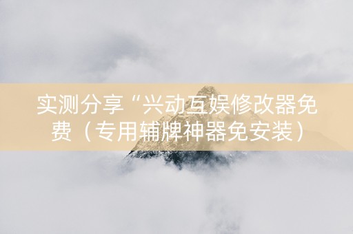 实测分享“兴动互娱修改器免费（专用辅牌神器免安装）