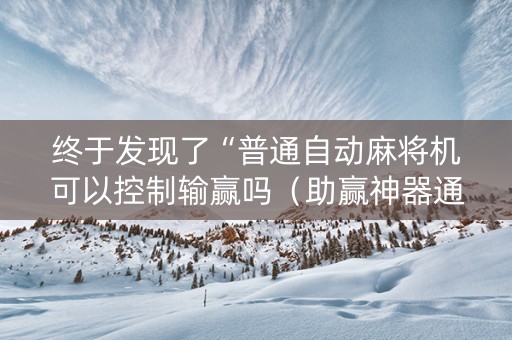 终于发现了“普通自动麻将机可以控制输赢吗（助赢神器通用版）