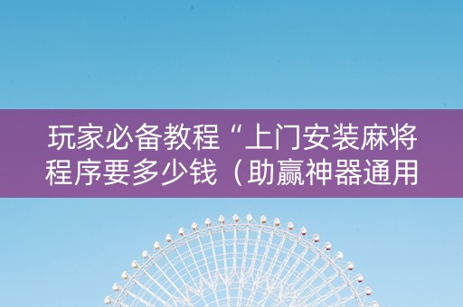 玩家必备教程“上门安装麻将程序要多少钱（助赢神器通用版）