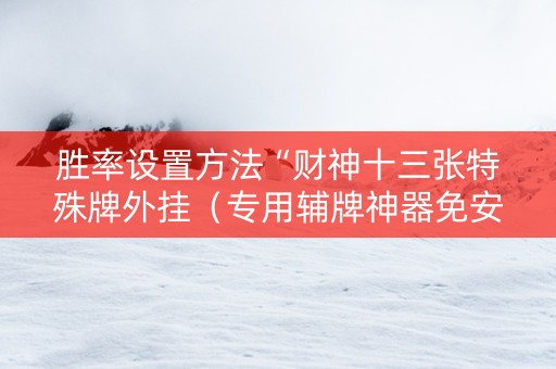 胜率设置方法“财神十三张特殊牌外挂（专用辅牌神器免安装）