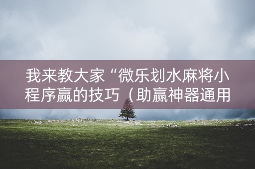 我来教大家“微乐划水麻将小程序赢的技巧（助赢神器通用版）