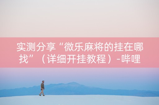 实测分享“微乐麻将的挂在哪找”（详细开挂教程）-哔哩哔哩