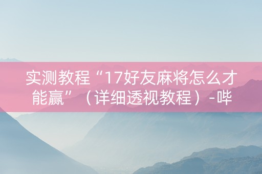 实测教程“17好友麻将怎么才能赢”（详细透视教程）-哔哩哔哩