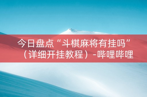 今日盘点“斗棋麻将有挂吗”（详细开挂教程）-哔哩哔哩