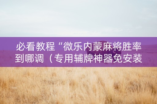 必看教程“微乐内蒙麻将胜率到哪调（专用辅牌神器免安装）