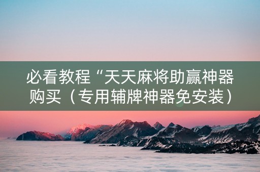 必看教程“天天麻将助赢神器购买（专用辅牌神器免安装）