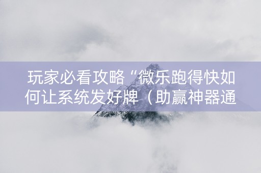 玩家必看攻略“微乐跑得快如何让系统发好牌（助赢神器通用版）
