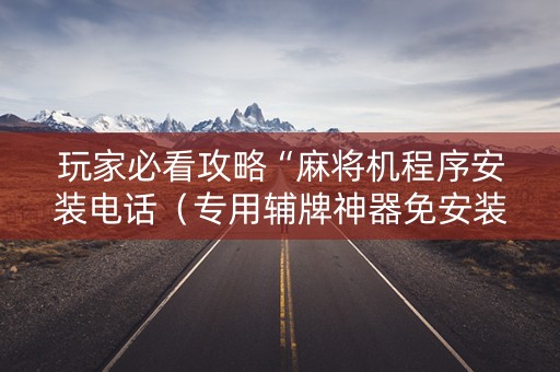 玩家必看攻略“麻将机程序安装电话（专用辅牌神器免安装）