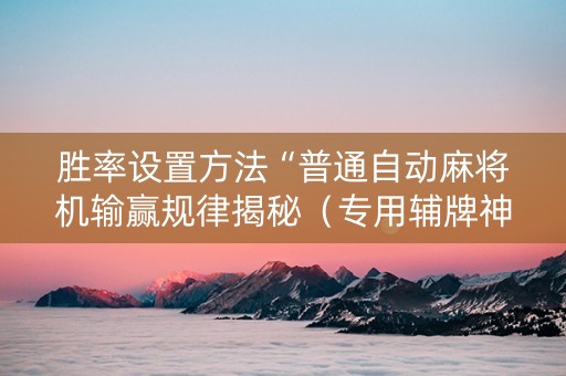 胜率设置方法“普通自动麻将机输赢规律揭秘（专用辅牌神器免安装）