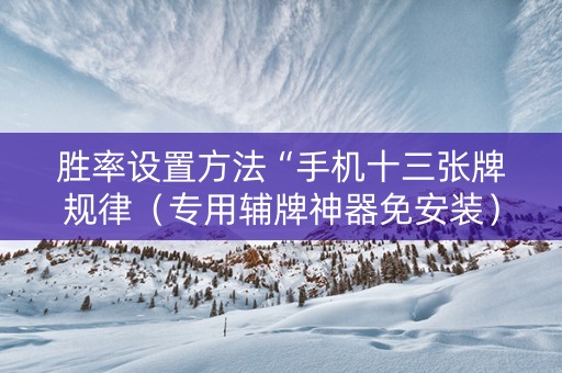 胜率设置方法“手机十三张牌规律（专用辅牌神器免安装）