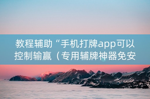 教程辅助“手机打牌app可以控制输赢（专用辅牌神器免安装）