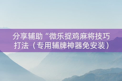 分享辅助“微乐捉鸡麻将技巧打法（专用辅牌神器免安装）