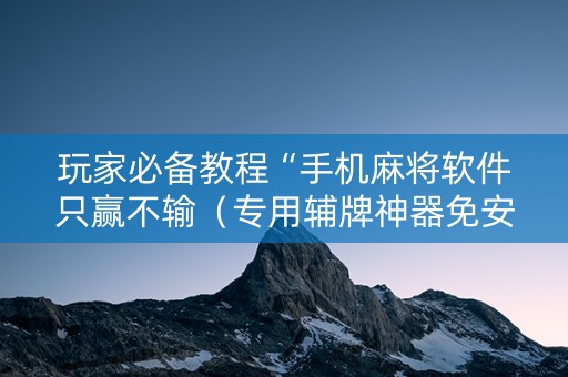 玩家必备教程“手机麻将软件只赢不输（专用辅牌神器免安装）
