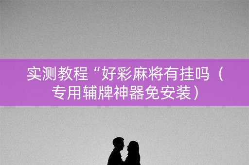 实测教程“好彩麻将有挂吗（专用辅牌神器免安装）