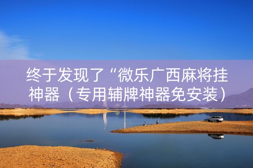 终于发现了“微乐广西麻将挂神器（专用辅牌神器免安装）