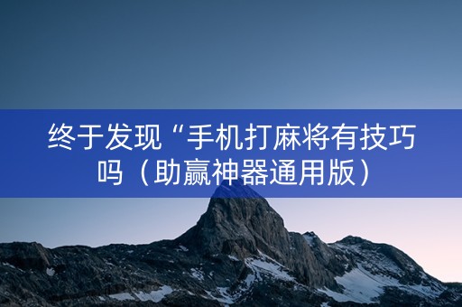 终于发现“手机打麻将有技巧吗（助赢神器通用版）