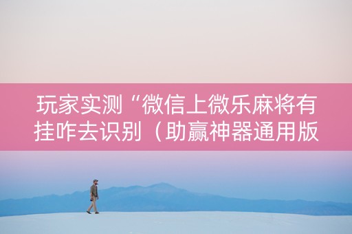 玩家实测“微信上微乐麻将有挂咋去识别（助赢神器通用版）