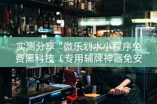 实测分享“微乐划水小程序免费黑科技（专用辅牌神器免安装）