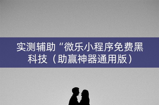 实测辅助“微乐小程序免费黑科技（助赢神器通用版）