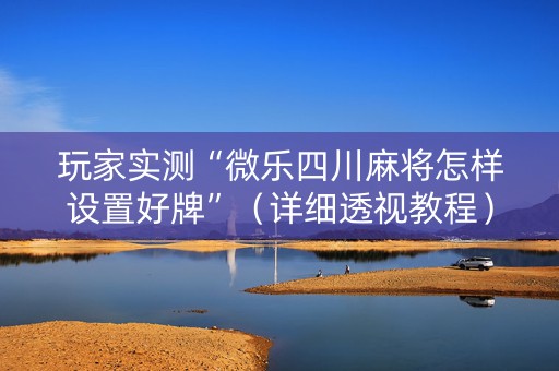 玩家实测“微乐四川麻将怎样设置好牌”（详细透视教程）-哔哩哔哩