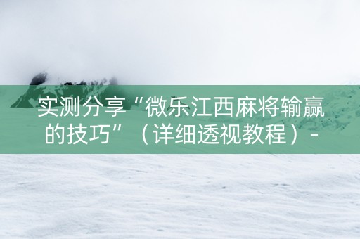 实测分享“微乐江西麻将输赢的技巧”（详细透视教程）-哔哩哔哩