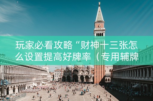玩家必看攻略“财神十三张怎么设置提高好牌率（专用辅牌神器免安装）