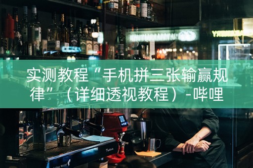 实测教程“手机拼三张输赢规律”（详细透视教程）-哔哩哔哩