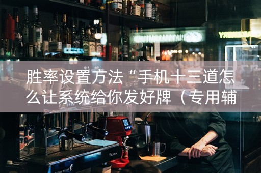 胜率设置方法“手机十三道怎么让系统给你发好牌（专用辅牌神器免安装）